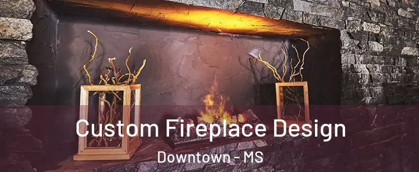 Custom Fireplace Design Downtown - MS