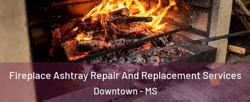 Fireplace Ashtray Repair And Replacement Services Downtown - MS