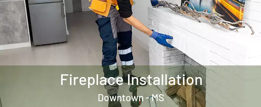 Fireplace Installation Downtown - MS
