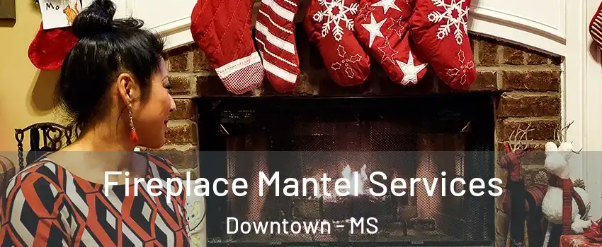 Fireplace Mantel Services Downtown - MS
