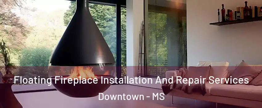 Floating Fireplace Installation And Repair Services Downtown - MS