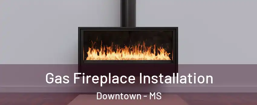 Gas Fireplace Installation Downtown - MS