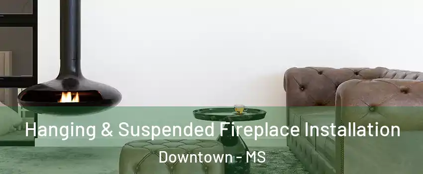 Hanging & Suspended Fireplace Installation Downtown - MS