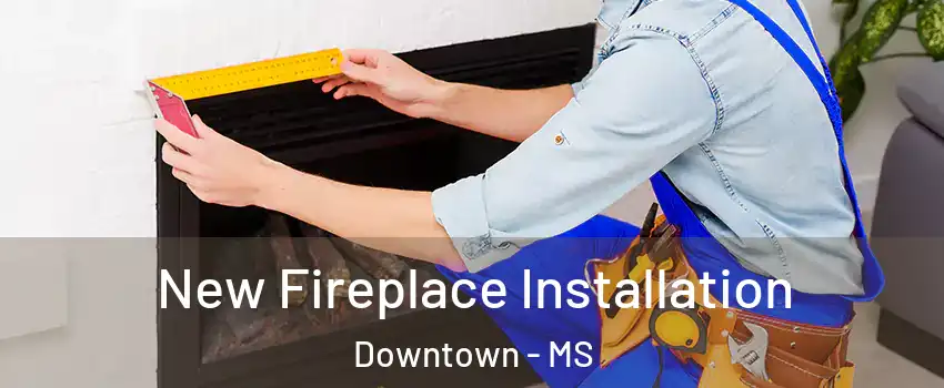 New Fireplace Installation Downtown - MS