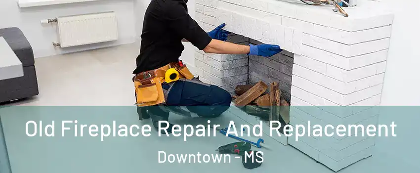 Old Fireplace Repair And Replacement Downtown - MS
