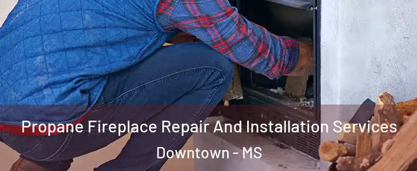 Propane Fireplace Repair And Installation Services Downtown - MS