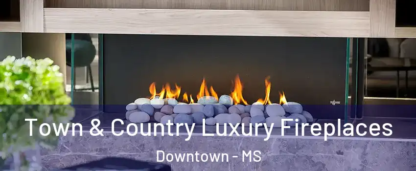 Town & Country Luxury Fireplaces Downtown - MS